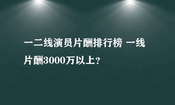 一二线演员片酬排行榜 一线片酬3000万以上?