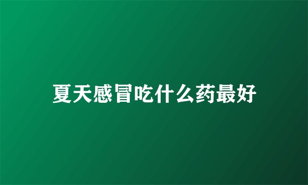 夏天感冒吃什么药最好