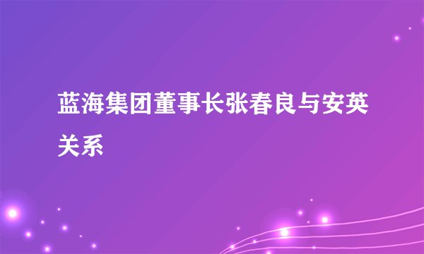 蓝海集团董事长张春良与安英关系