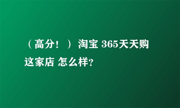 （高分！） 淘宝 365天天购 这家店 怎么样？