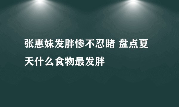 张惠妹发胖惨不忍睹 盘点夏天什么食物最发胖