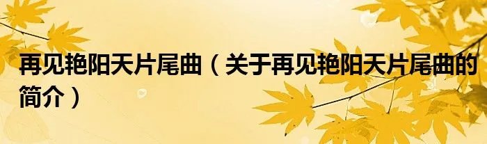 再见艳阳天片尾曲（关于再见艳阳天片尾曲的简介）