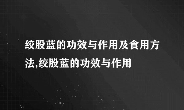 绞股蓝的功效与作用及食用方法,绞股蓝的功效与作用