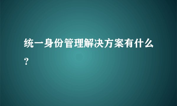 统一身份管理解决方案有什么？