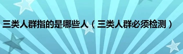 三类人群指的是哪些人(三类人群必须检测)