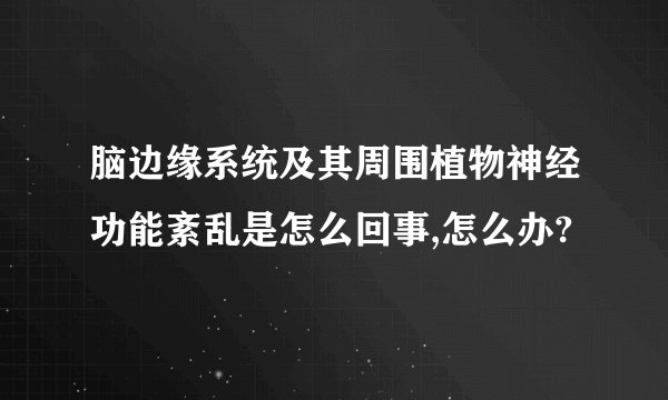 脑边缘系统及其周围植物神经功能紊乱是怎么回事,怎么办?