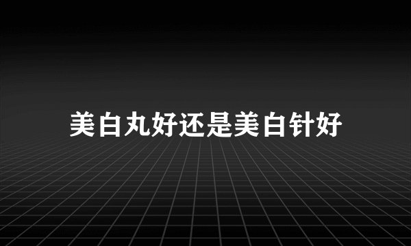 美白丸好还是美白针好