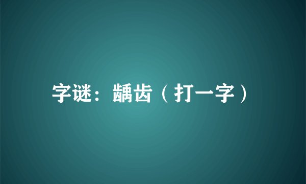 字谜：龋齿（打一字）