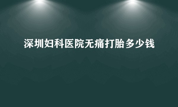 深圳妇科医院无痛打胎多少钱