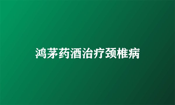 鸿茅药酒治疗颈椎病