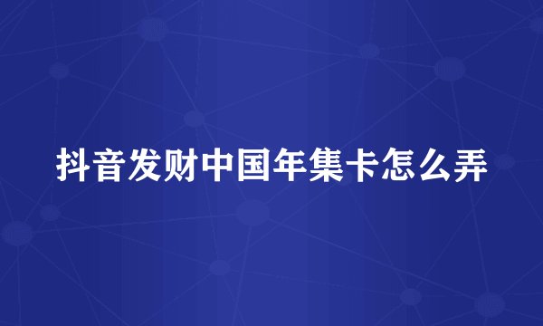 抖音发财中国年集卡怎么弄
