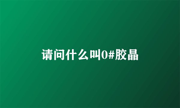 请问什么叫0#胶晶