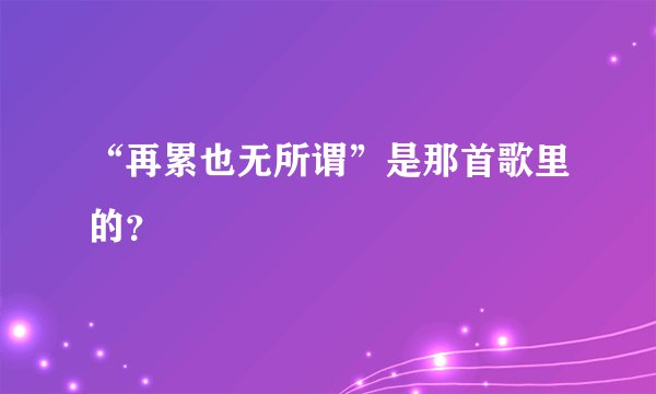 “再累也无所谓”是那首歌里的？