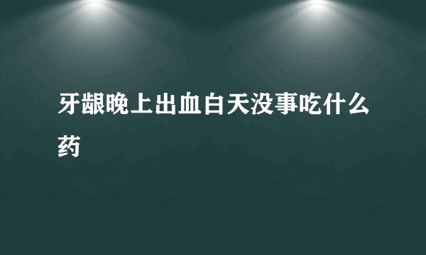 牙龈晚上出血白天没事吃什么药