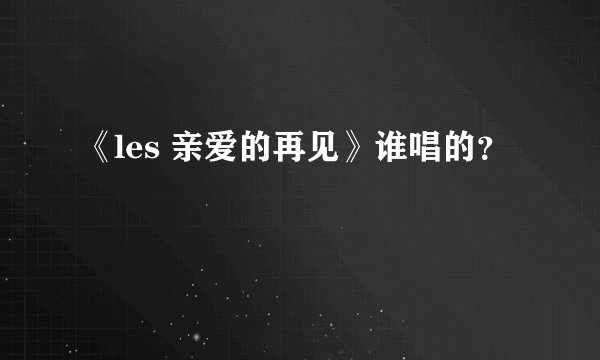《les 亲爱的再见》谁唱的？