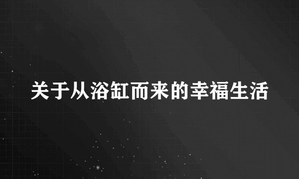 关于从浴缸而来的幸福生活