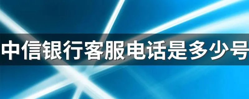 中信银行客服电话是多少号 中信银行简介