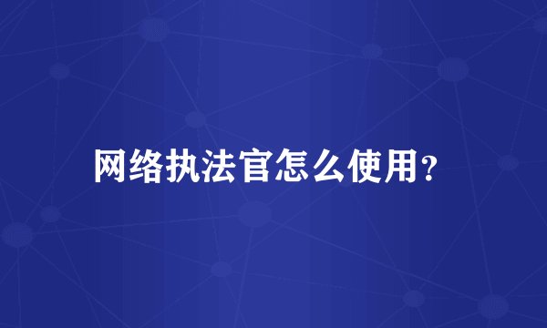 网络执法官怎么使用?