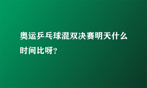 奥运乒乓球混双决赛明天什么时间比呀？
