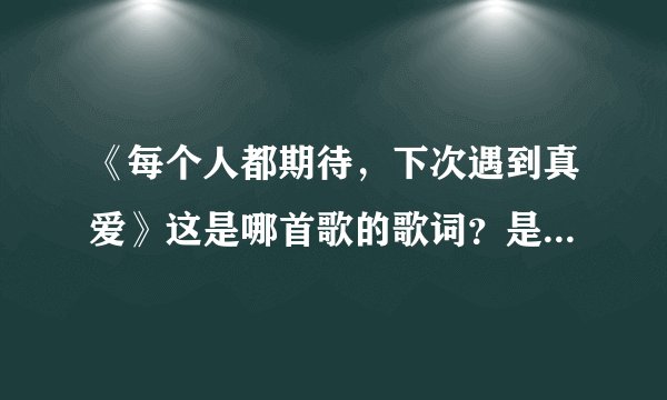 《每个人都期待,下次遇到真爱》这是哪首歌的歌词?是谁唱的?
