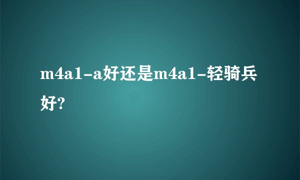 m4a1-a好还是m4a1-轻骑兵好?