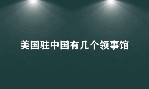 美国驻中国有几个领事馆