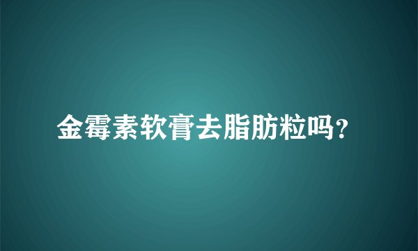 金霉素软膏去脂肪粒吗？