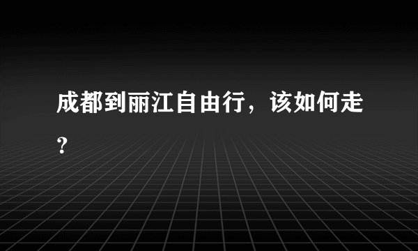 成都到丽江自由行，该如何走？