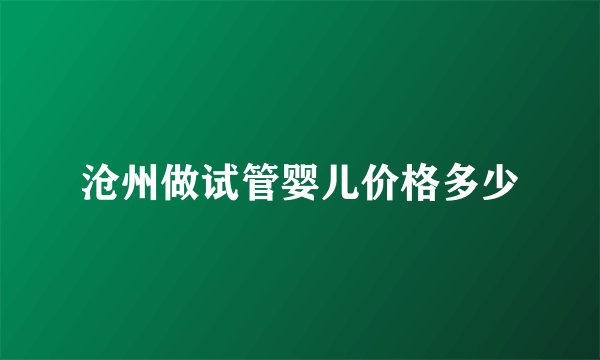 沧州做试管婴儿价格多少
