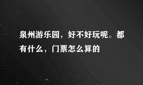 泉州游乐园，好不好玩呢。都有什么，门票怎么算的