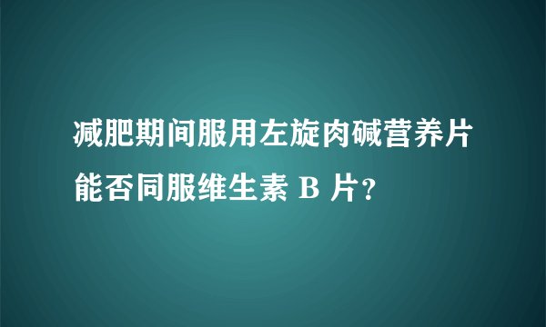 减肥期间服用左旋肉碱营养片能否同服维生素 B 片？