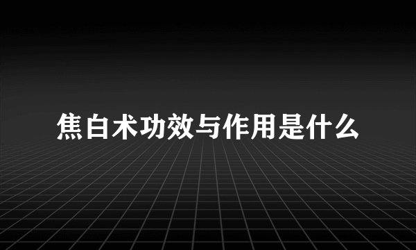 焦白术功效与作用是什么