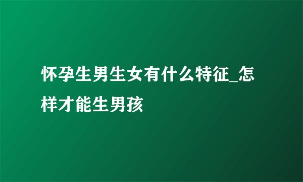 怀孕生男生女有什么特征_怎样才能生男孩