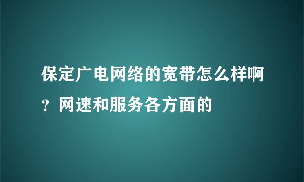 保定广电网络的宽带怎么样啊？网速和服务各方面的