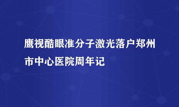 鹰视酷眼准分子激光落户郑州市中心医院周年记
