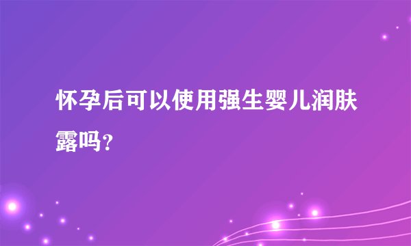 怀孕后可以使用强生婴儿润肤露吗？