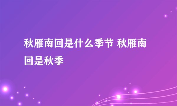 秋雁南回是什么季节 秋雁南回是秋季
