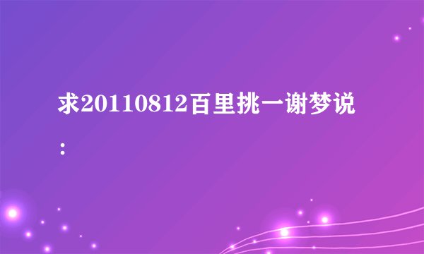 求20110812百里挑一谢梦说：