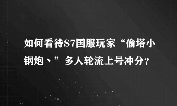 如何看待S7国服玩家“偷塔小钢炮丶”多人轮流上号冲分?
