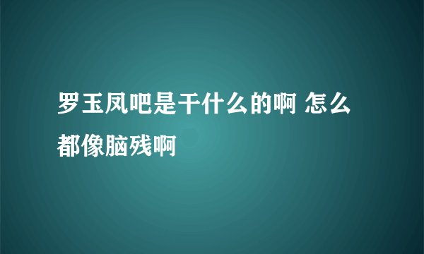 罗玉凤吧是干什么的啊 怎么都像脑残啊