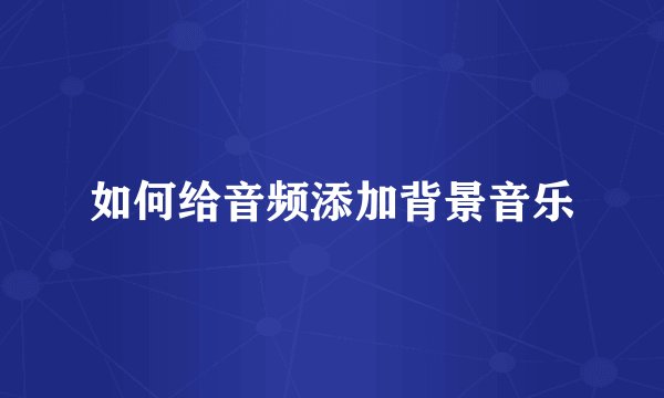 如何给音频添加背景音乐