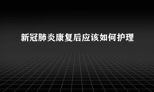 新冠肺炎康复后应该如何护理