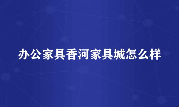 办公家具香河家具城怎么样