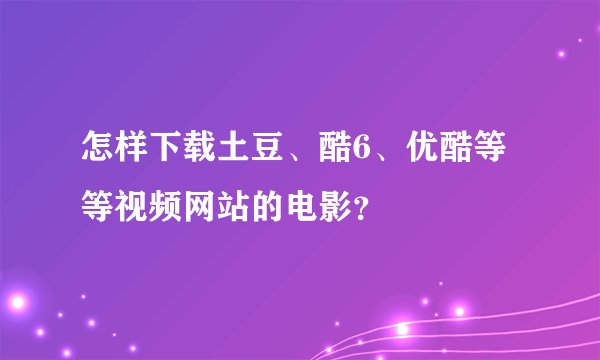 怎样下载土豆、酷6、优酷等等视频网站的电影？