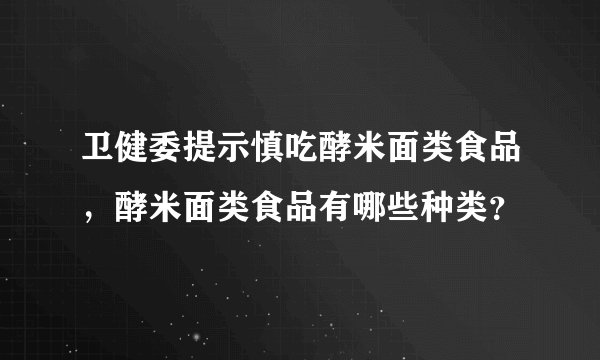 卫健委提示慎吃酵米面类食品,酵米面类食品有哪些种类?