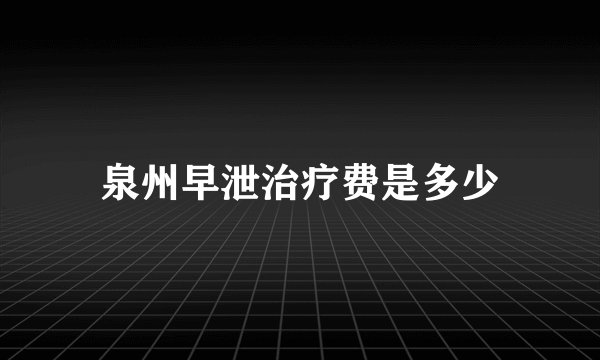 泉州早泄治疗费是多少