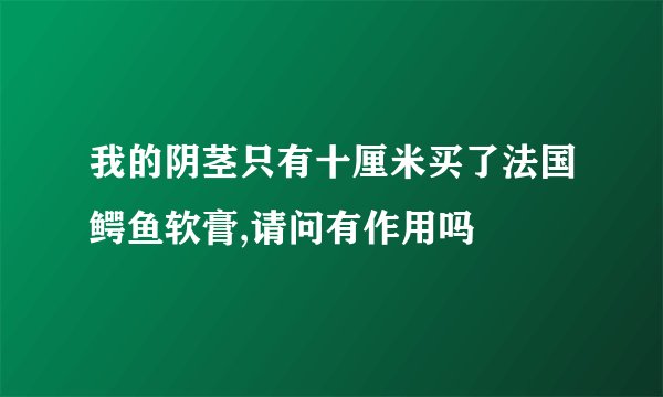 我的阴茎只有十厘米买了法国鳄鱼软膏,请问有作用吗
