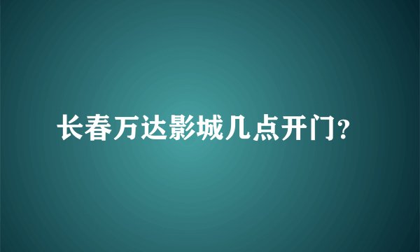 长春万达影城几点开门？