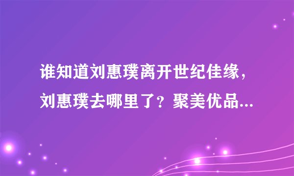 谁知道刘惠璞离开世纪佳缘，刘惠璞去哪里了？聚美优品？老婆微博简介！刘惠璞为什么离开世纪佳缘