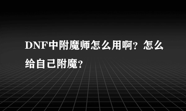 DNF中附魔师怎么用啊？怎么给自己附魔？